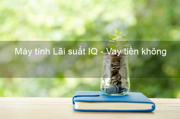 Máy tính Lãi suất IQ - Vay tiền không gặp mặt