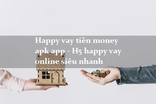 Happy vay tiền money apk app - H5 happy vay online siêu nhanh