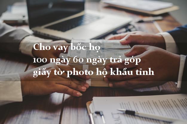 Cho vay bốc họ 100 ngày 60 ngày trả góp giấy tờ photo hộ khẩu tỉnh